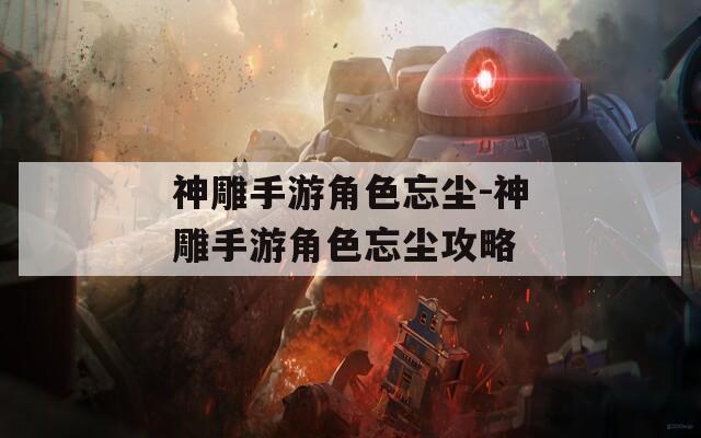神雕手游角色忘尘-神雕手游角色忘尘攻略