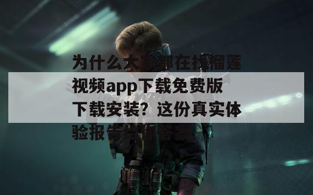 为什么大家都在找榴莲视频app下载免费版下载安装？这份真实体验报告给你答案