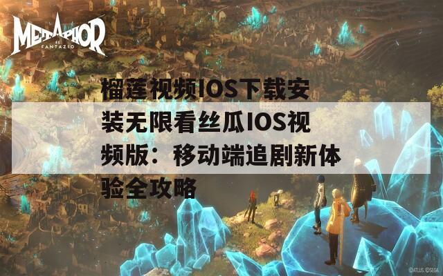 榴莲视频IOS下载安装无限看丝瓜IOS视频版：移动端追剧新体验全攻略