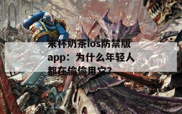来杯奶茶ios防禁版app：为什么年轻人都在偷偷用它？