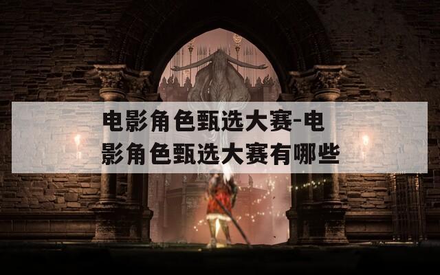 电影角色甄选大赛-电影角色甄选大赛有哪些