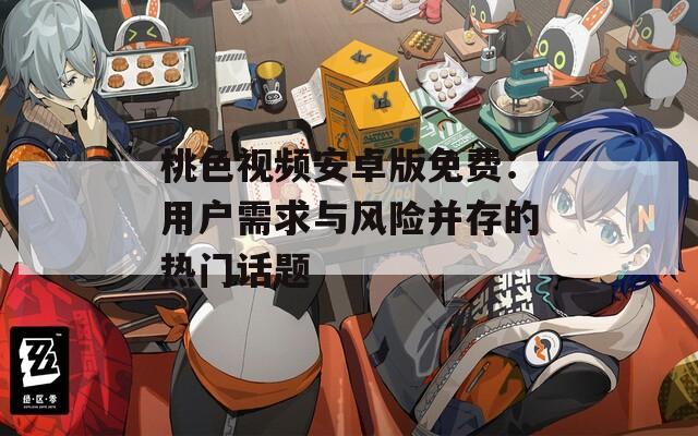 桃色视频安卓版免费：用户需求与风险并存的热门话题