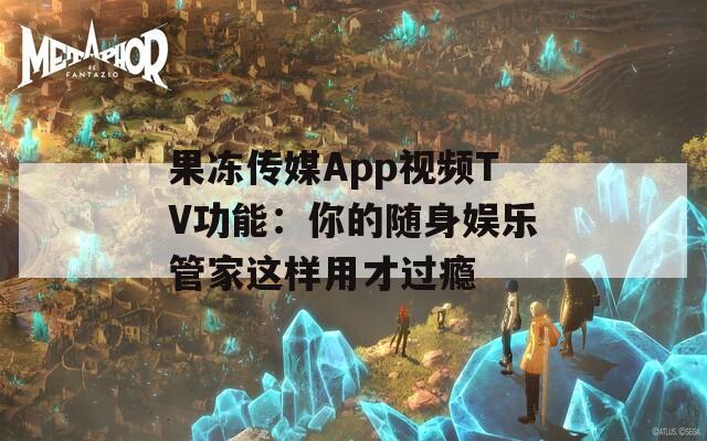 果冻传媒App视频TV功能：你的随身娱乐管家这样用才过瘾