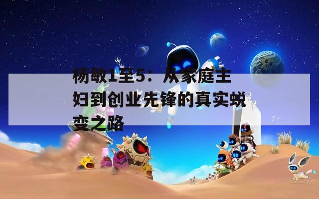 杨敏1至5：从家庭主妇到创业先锋的真实蜕变之路