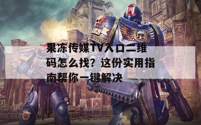 果冻传媒TV入口二维码怎么找？这份实用指南帮你一键解决
