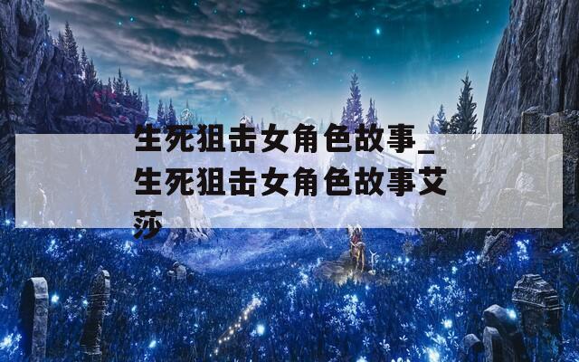 生死狙击女角色故事_生死狙击女角色故事艾莎