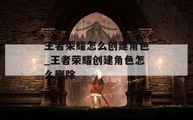 王者荣耀怎么创建角色_王者荣耀创建角色怎么删除