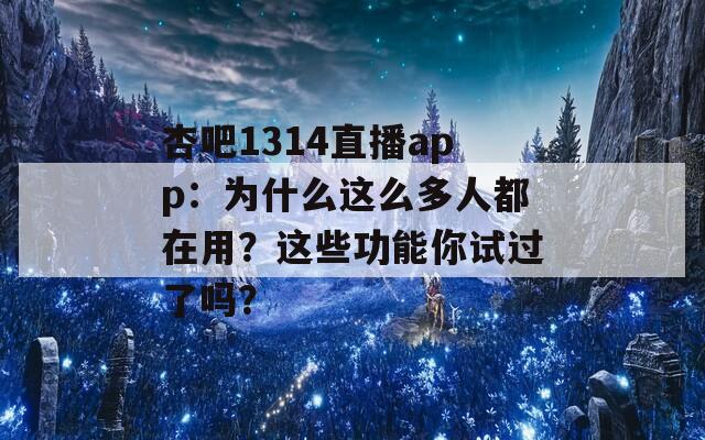 杏吧1314直播app：为什么这么多人都在用？这些功能你试过了吗？