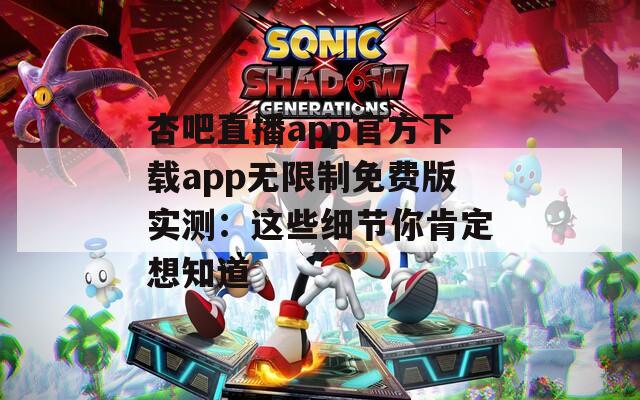 杏吧直播app官方下载app无限制免费版实测：这些细节你肯定想知道