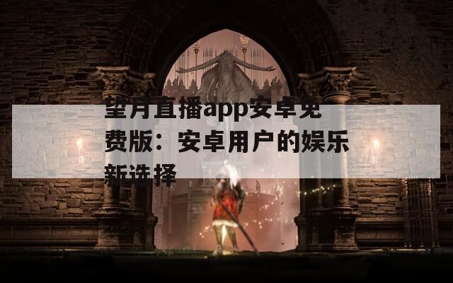 望月直播app安卓免费版：安卓用户的娱乐新选择