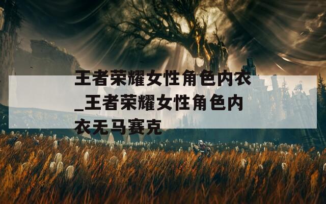 王者荣耀女性角色内衣_王者荣耀女性角色内衣无马赛克