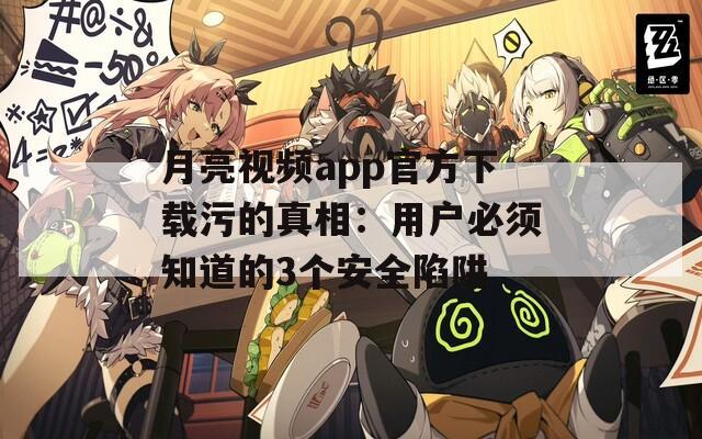 月亮视频app官方下载污的真相：用户必须知道的3个安全陷阱
