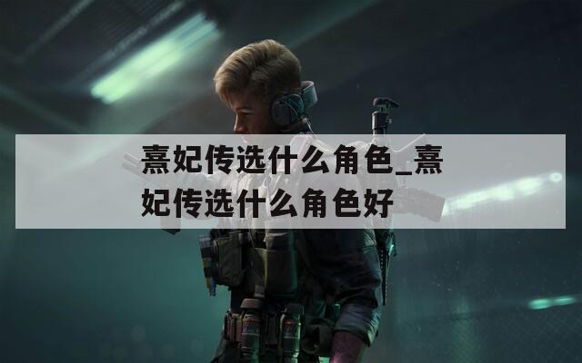 熹妃传选什么角色_熹妃传选什么角色好