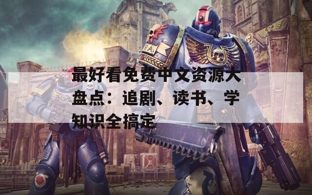 最好看免费中文资源大盘点：追剧、读书、学知识全搞定