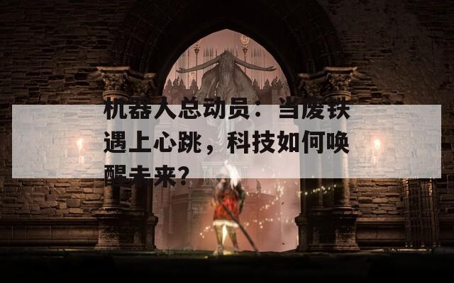 机器人总动员：当废铁遇上心跳，科技如何唤醒未来？