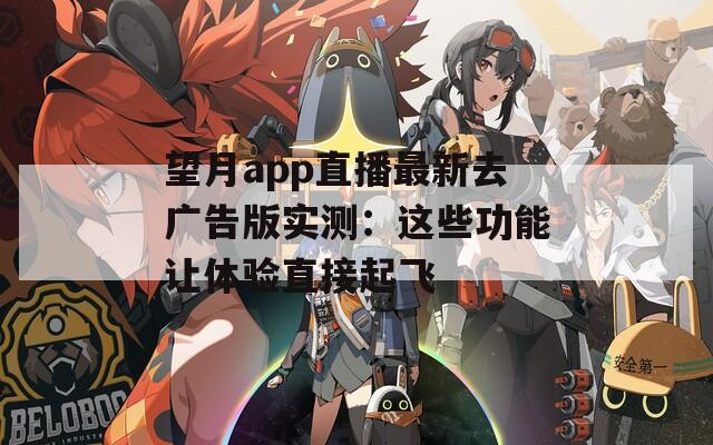 望月app直播最新去广告版实测：这些功能让体验直接起飞