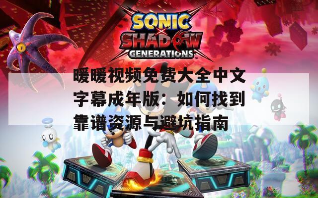 暖暖视频免费大全中文字幕成年版：如何找到靠谱资源与避坑指南