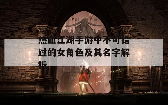 热血江湖手游中不可错过的女角色及其名字解析