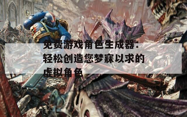 免费游戏角色生成器：轻松创造您梦寐以求的虚拟角色
