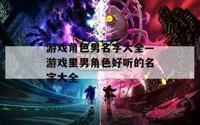 游戏角色男名字大全—游戏里男角色好听的名字大全