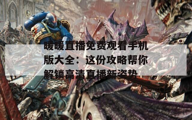 暖暖直播免费观看手机版大全：这份攻略帮你解锁高清直播新姿势