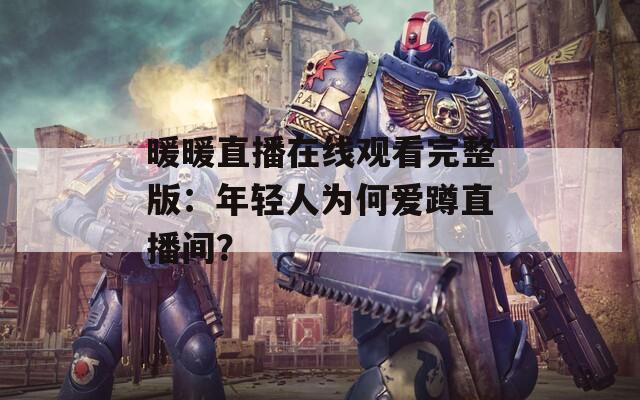 暖暖直播在线观看完整版：年轻人为何爱蹲直播间？