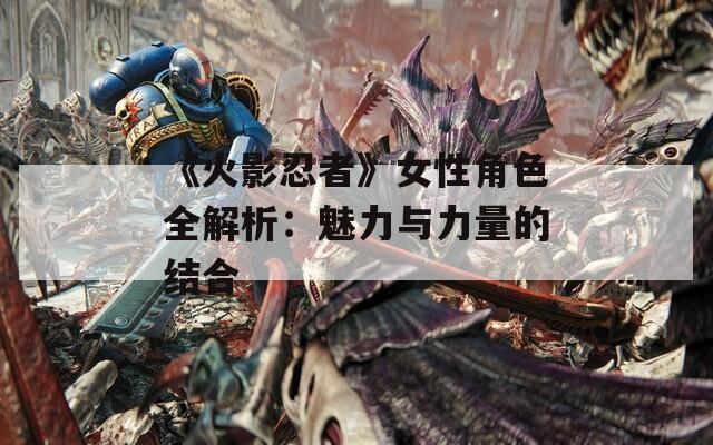 《火影忍者》女性角色全解析：魅力与力量的结合