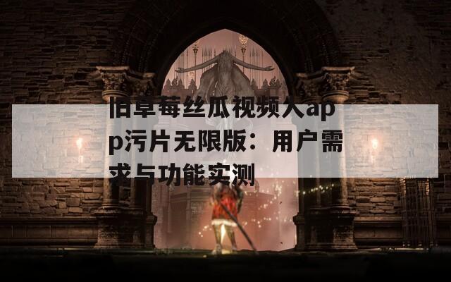 旧草莓丝瓜视频人app污片无限版：用户需求与功能实测