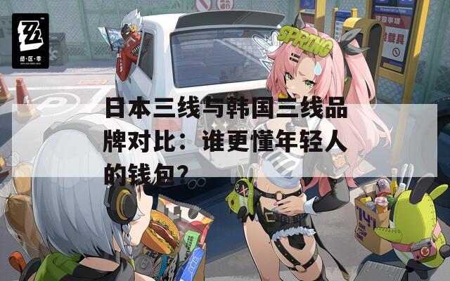 日本三线与韩国三线品牌对比：谁更懂年轻人的钱包？