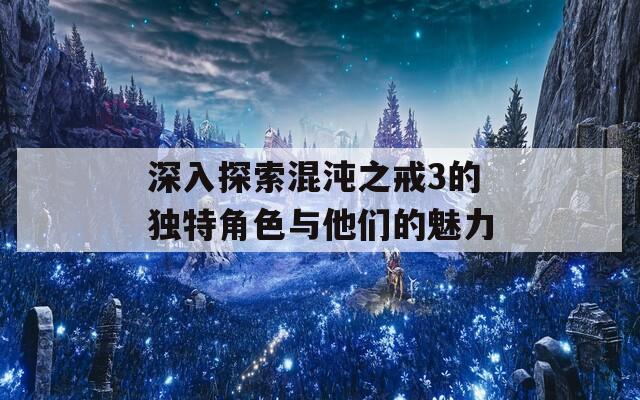 深入探索混沌之戒3的独特角色与他们的魅力