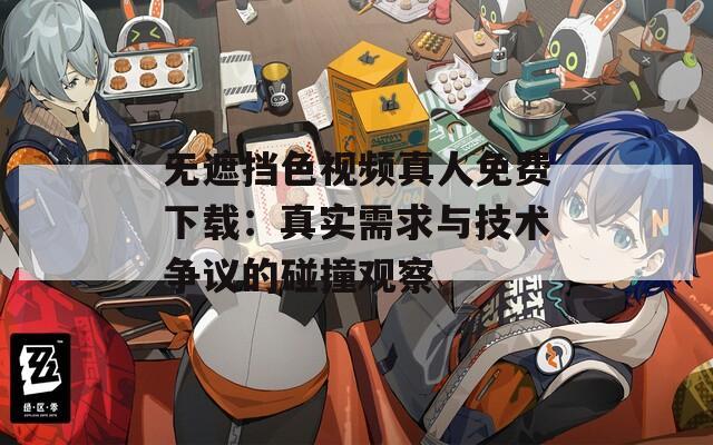 无遮挡色视频真人免费下载：真实需求与技术争议的碰撞观察