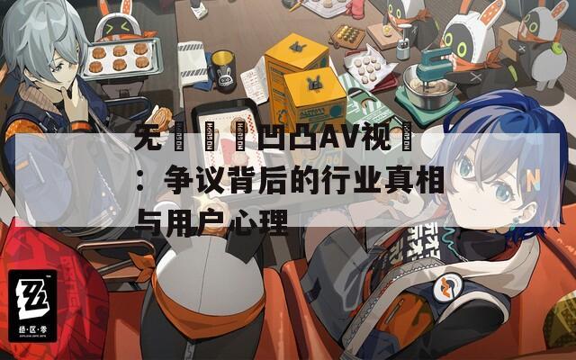 无碼亂倫凹凸AV视頻：争议背后的行业真相与用户心理