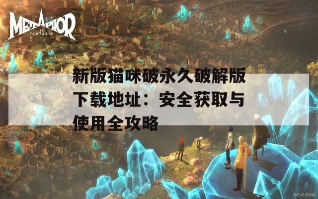 新版猫咪破永久破解版下载地址：安全获取与使用全攻略