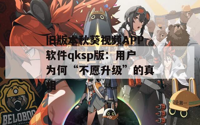 旧版本秋葵视频APP软件qksp版：用户为何“不愿升级”的真相