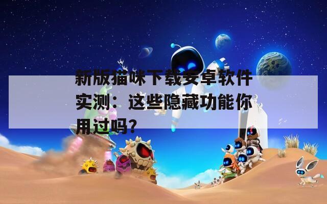 新版猫咪下载安卓软件实测：这些隐藏功能你用过吗？