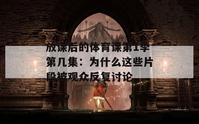 放课后的体育课第1季第几集：为什么这些片段被观众反复讨论