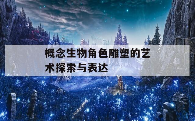 概念生物角色雕塑的艺术探索与表达