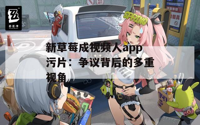 新草莓成视频人app污片：争议背后的多重视角