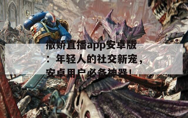 撒娇直播app安卓版：年轻人的社交新宠，安卓用户必备神器！