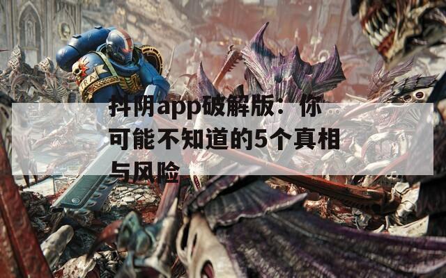 抖阴app破解版：你可能不知道的5个真相与风险