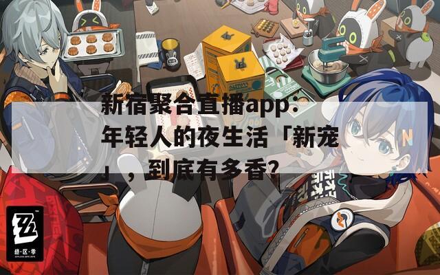 新宿聚合直播app：年轻人的夜生活「新宠」，到底有多香？
