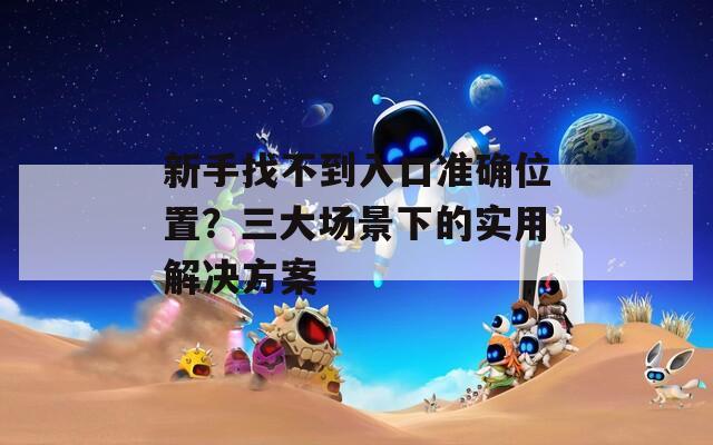 新手找不到入口准确位置？三大场景下的实用解决方案