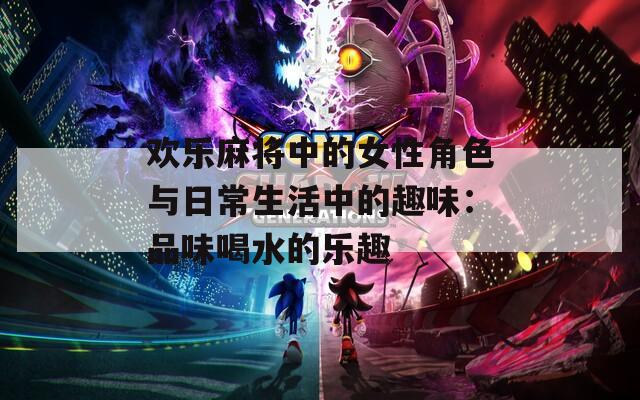 欢乐麻将中的女性角色与日常生活中的趣味：品味喝水的乐趣