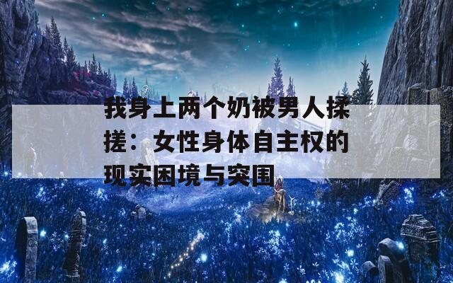 我身上两个奶被男人揉搓：女性身体自主权的现实困境与突围