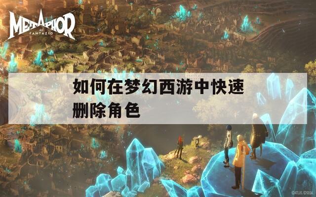 如何在梦幻西游中快速删除角色