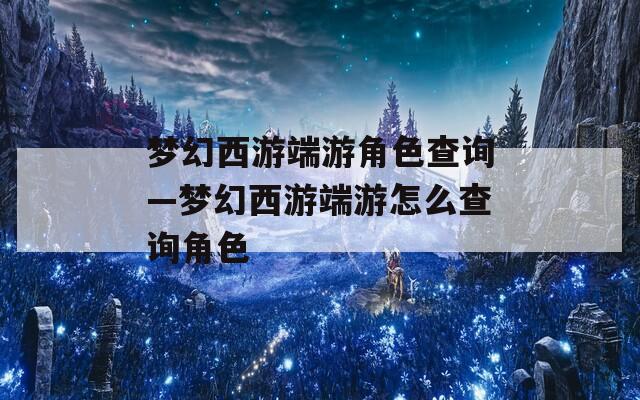 梦幻西游端游角色查询—梦幻西游端游怎么查询角色