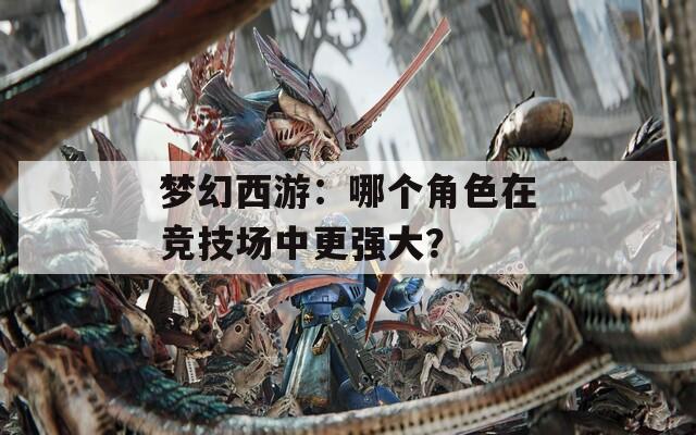 梦幻西游：哪个角色在竞技场中更强大？