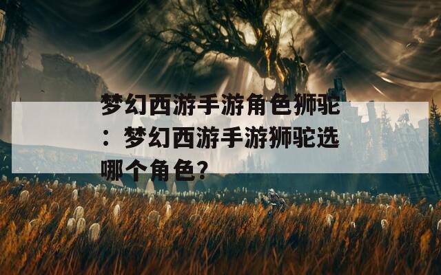 梦幻西游手游角色狮驼：梦幻西游手游狮驼选哪个角色？