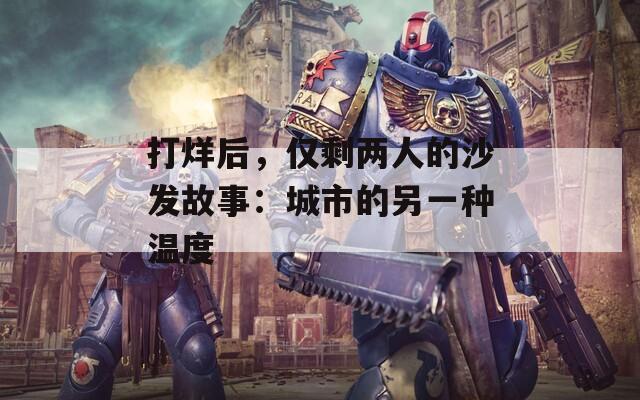 打烊后，仅剩两人的沙发故事：城市的另一种温度