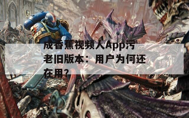 成香蕉视频人App污老旧版本：用户为何还在用？